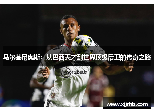 马尔基尼奥斯：从巴西天才到世界顶级后卫的传奇之路
