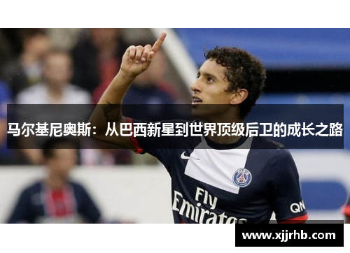 马尔基尼奥斯：从巴西新星到世界顶级后卫的成长之路