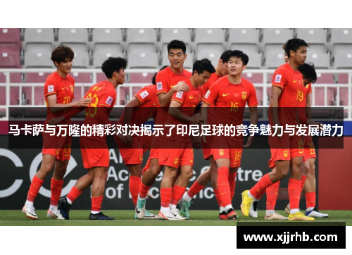 马卡萨与万隆的精彩对决揭示了印尼足球的竞争魅力与发展潜力