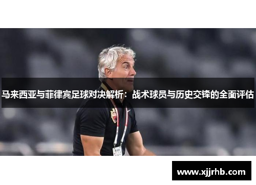 马来西亚与菲律宾足球对决解析：战术球员与历史交锋的全面评估