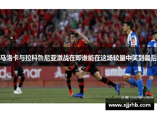 马洛卡与拉科鲁尼亚激战在即谁能在这场较量中笑到最后