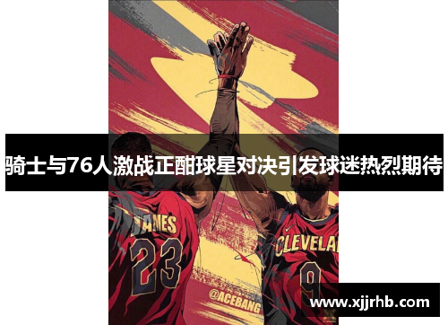 骑士与76人激战正酣球星对决引发球迷热烈期待