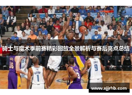 骑士与魔术季前赛精彩回放全景解析与赛后亮点总结