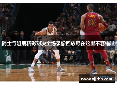 骑士与雄鹿精彩对决全场录像回放尽在这里不容错过
