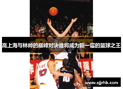 高上海与林帅的巅峰对决谁将成为新一届的篮球之王