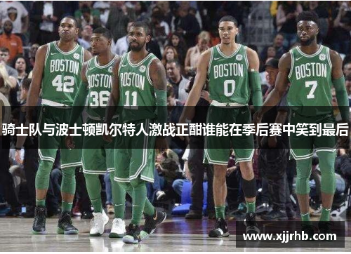 骑士队与波士顿凯尔特人激战正酣谁能在季后赛中笑到最后