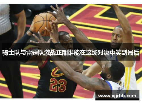 骑士队与雷霆队激战正酣谁能在这场对决中笑到最后