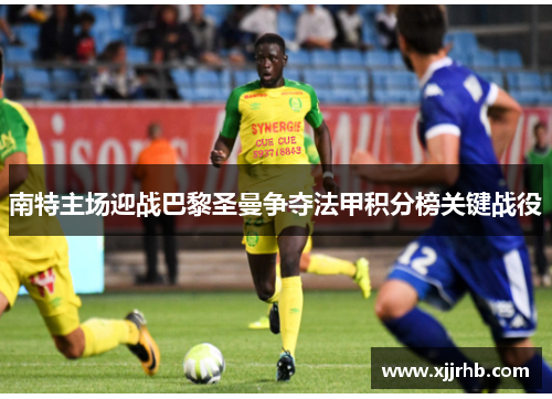 南特主场迎战巴黎圣曼争夺法甲积分榜关键战役