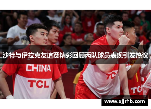 沙特与伊拉克友谊赛精彩回顾两队球员表现引发热议